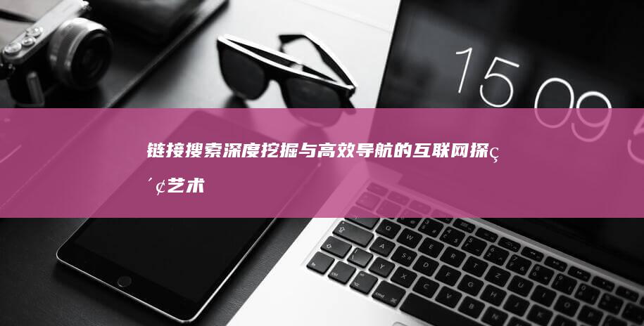 链接搜索：深度挖掘与高效导航的互联网探索艺术